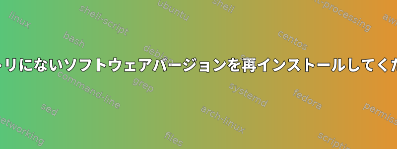 リポジトリにないソフトウェアバージョンを再インストールしてください。