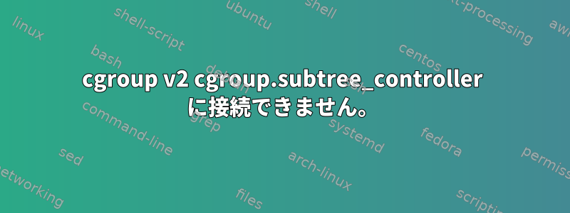 cgroup v2 cgroup.subtree_controller に接続できません。