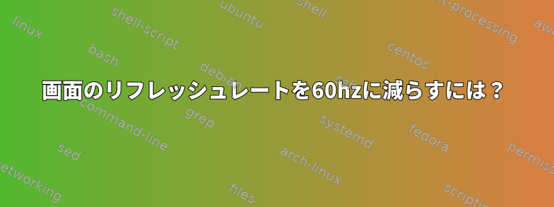 画面のリフレッシュレートを60hzに減らすには？