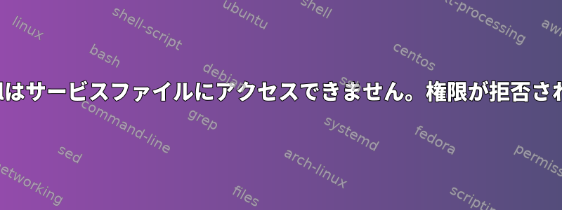 systemctlはサービスファイルにアクセスできません。権限が拒否されました。