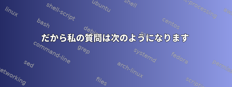 だから私の質問は次のようになります