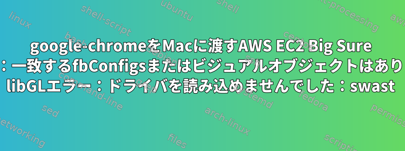 google-chromeをMacに渡すAWS EC2 Big Sure xquartz：一致するfbConfigsまたはビジュアルオブジェクトはありません。 libGLエラー：ドライバを読み込めませんでした：swast