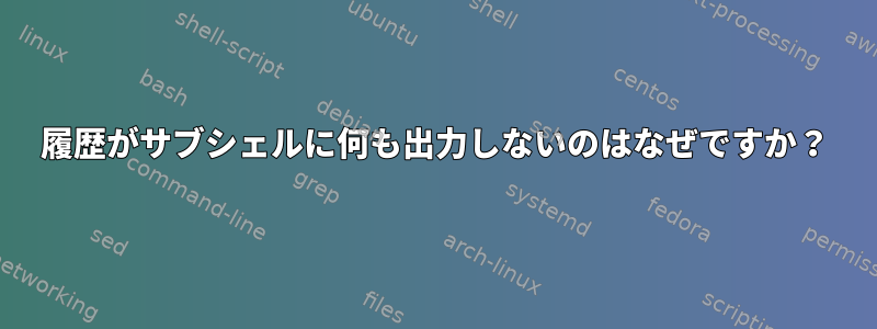 履歴がサブシェルに何も出力しないのはなぜですか？