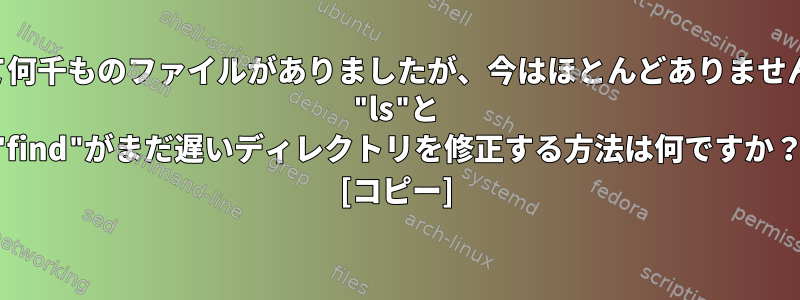 かつて何千ものファイルがありましたが、今はほとんどありませんが、 "ls"と "find"がまだ遅いディレクトリを修正する方法は何ですか？ [コピー]