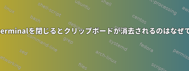 xfce4-terminalを閉じるとクリップボードが消去されるのはなぜですか？