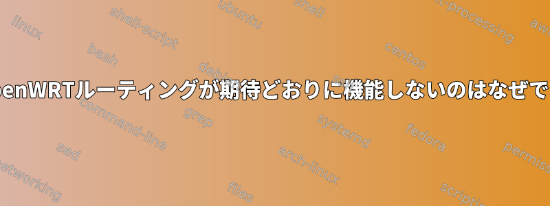 私のopenWRTルーティングが期待どおりに機能しないのはなぜですか？