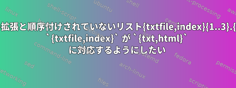 中かっこの拡張と順序付けされていないリスト{txtfile,index}{1..3}.{txt,html} `{txtfile,index}` が `{txt,html}` に対応するようにしたい