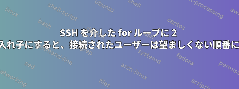 SSH を介した for ループに 2 つの配列を入れ子にすると、接続されたユーザーは望ましくない順番になります。