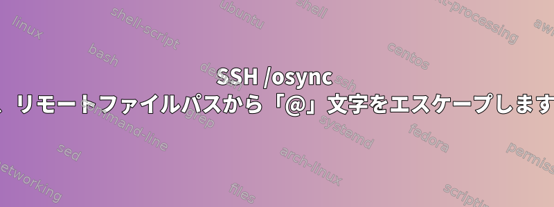 SSH /osync は、リモートファイルパスから「@」文字をエスケープします。