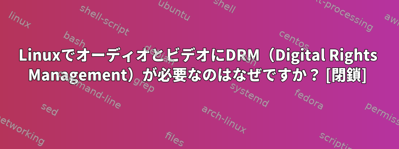 LinuxでオーディオとビデオにDRM（Digital Rights Management）が必要なのはなぜですか？ [閉鎖]