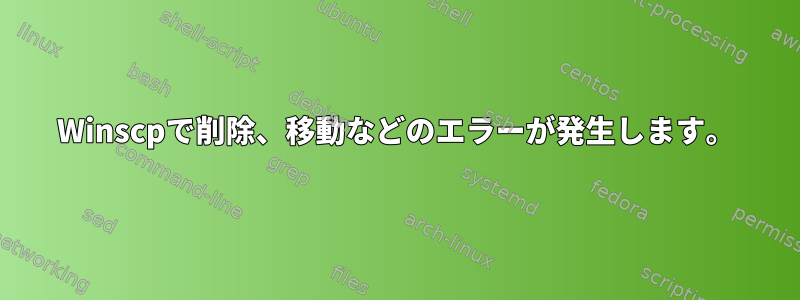 Winscpで削除、移動などのエラーが発生します。