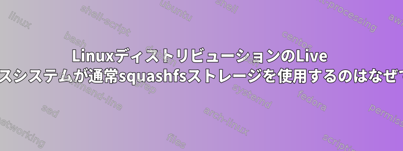 LinuxディストリビューションのLive ISOベースシステムが通常squashfsストレージを使用するのはなぜですか？