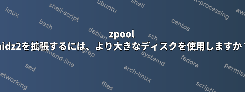 zpool raidz2を拡張するには、より大きなディスクを使用しますか？