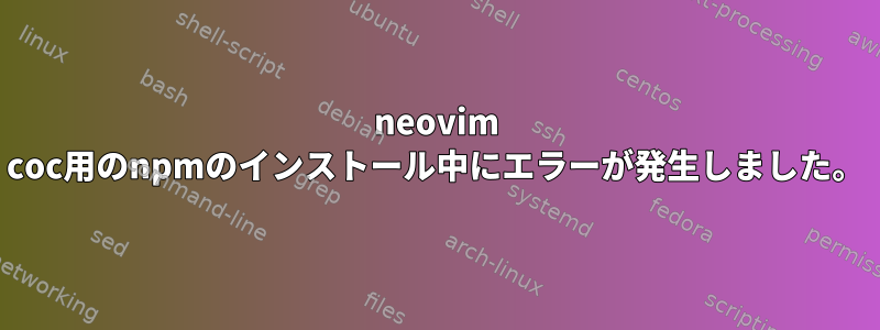 neovim coc用のnpmのインストール中にエラーが発生しました。