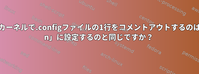 Linuxカーネルで.configファイルの1行をコメントアウトするのは、「= n」に設定するのと同じですか？