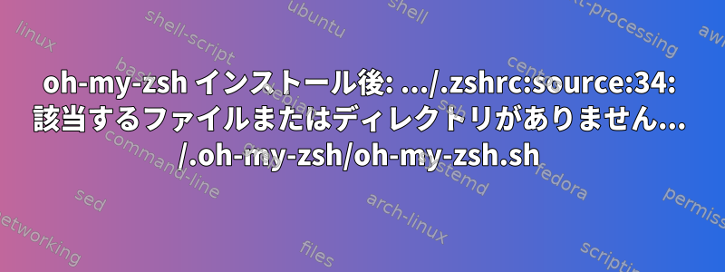 oh-my-zsh インストール後: .../.zshrc:source:34: 該当するファイルまたはディレクトリがありません... /.oh-my-zsh/oh-my-zsh.sh