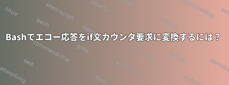 Bashでエコー応答をif文カウンタ要求に変換するには？