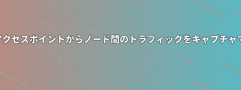 ワイヤレスアクセスポイントからノード間のトラフィックをキャプチャできません。