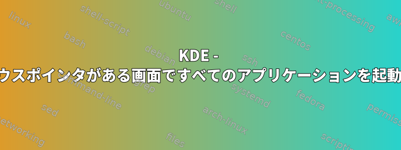 KDE - 現在のマウスポインタがある画面ですべてのアプリケーションを起動します。