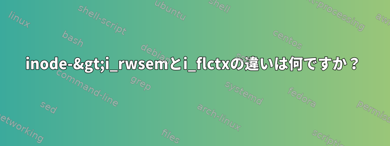 inode-&gt;i_rwsemとi_flctxの違いは何ですか？