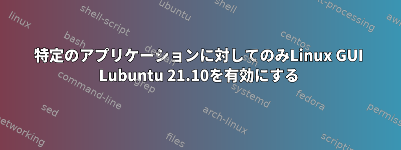 特定のアプリケーションに対してのみLinux GUI Lubuntu 21.10を有効にする