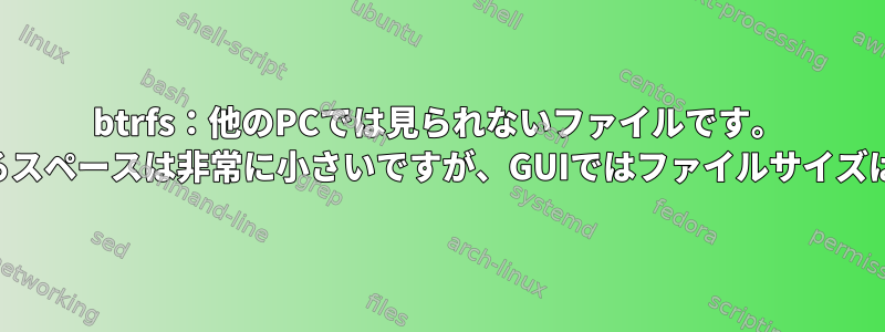 btrfs：他のPCでは見られないファイルです。 dfで使用されるスペースは非常に小さいですが、GUIではファイルサイズは似ています。