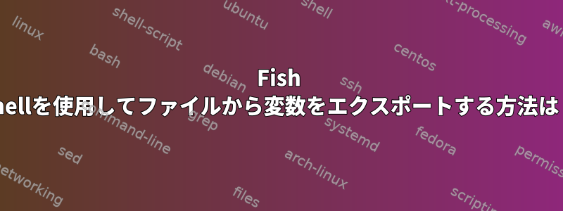 Fish Shellを使用してファイルから変数をエクスポートする方法は？