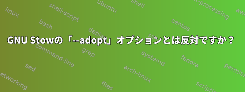 GNU Stowの「--adopt」オプションとは反対ですか？