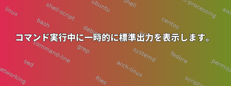 コマンド実行中に一時的に標準出力を表示します。