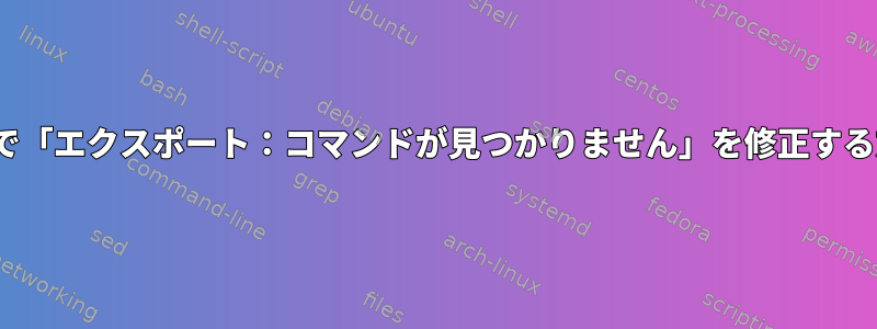 CentOSで「エクスポート：コマンドが見つかりません」を修正する方法は？