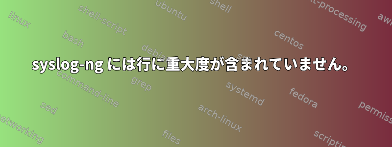 syslog-ng には行に重大度が含まれていません。