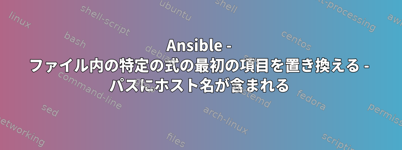 Ansible - ファイル内の特定の式の最初の項目を置き換える - パスにホスト名が含まれる