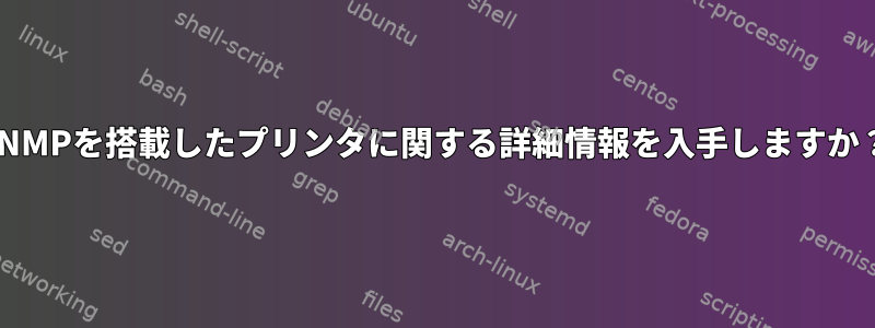 SNMPを搭載したプリンタに関する詳細情報を入手しますか？