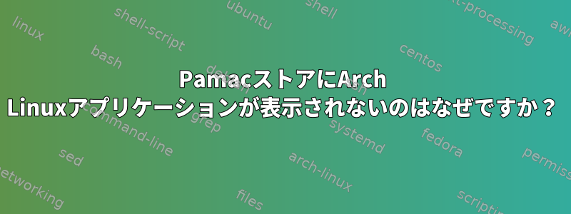 PamacストアにArch Linuxアプリケーションが表示されないのはなぜですか？