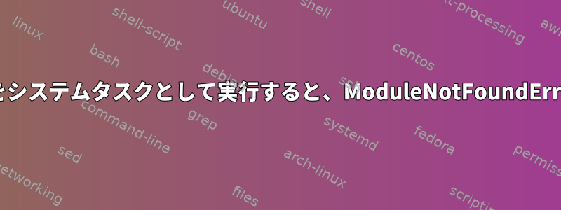 Pythonスクリプトをシステムタスクとして実行すると、ModuleNotFoundErrorが発生しました。