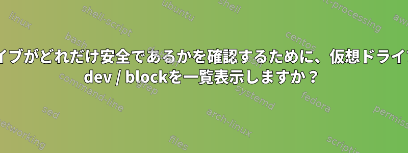 システムのハードドライブがどれだけ安全であるかを確認するために、仮想ドライブではなくドライブの/ dev / blockを一覧表示しますか？