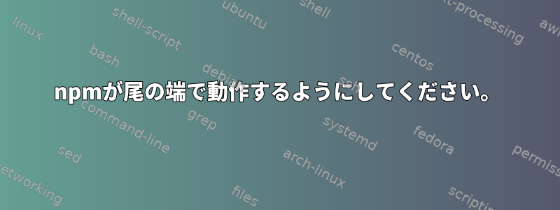 npmが尾の端で動作するようにしてください。