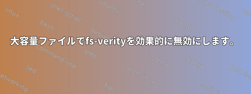 大容量ファイルでfs-verityを効果的に無効にします。