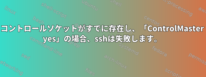 コントロールソケットがすでに存在し、「ControlMaster yes」の場合、sshは失敗します。