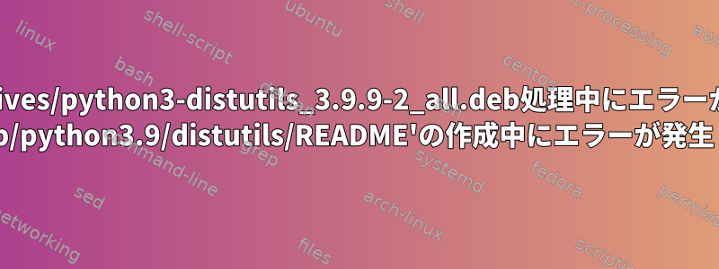 dpkg：/var/cache/apt/archives/python3-distutils_3.9.9-2_all.deb処理中にエラーが発生しました：ハードリンク './usr/lib/python3.9/distutils/README'の作成中にエラーが発生しました