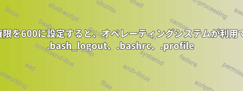 これらのファイルの権限を600に設定すると、オペレーティングシステムが利用できなくなりますか？ .bash_logout、.bashrc、.profile