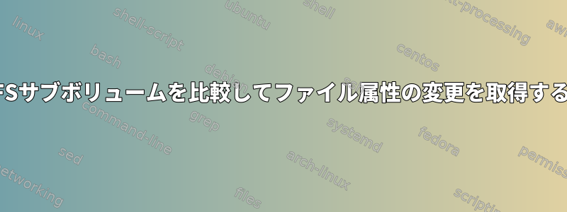 2つのBTRFSサブボリュームを比較してファイル属性の変更を取得する方法は？