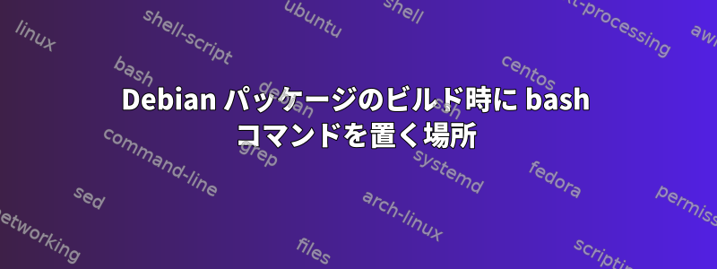 Debian パッケージのビルド時に bash コマンドを置く場所