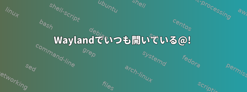 Waylandでいつも開いている@!