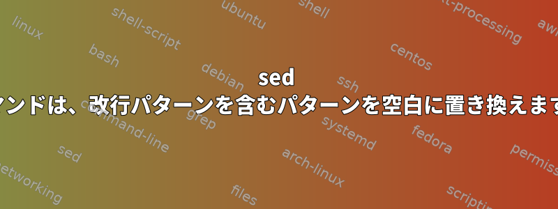 sed コマンドは、改行パターンを含むパターンを空白に置き換えます。