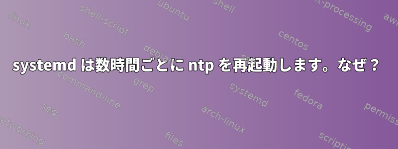 systemd は数時間ごとに ntp を再起動します。なぜ？