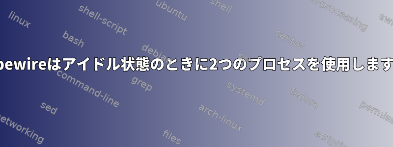 Pipewireはアイドル状態のときに2つのプロセスを使用します。