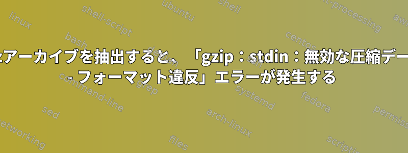 tgzアーカイブを抽出すると、「gzip：stdin：無効な圧縮データ - フォーマット違反」エラーが発生する