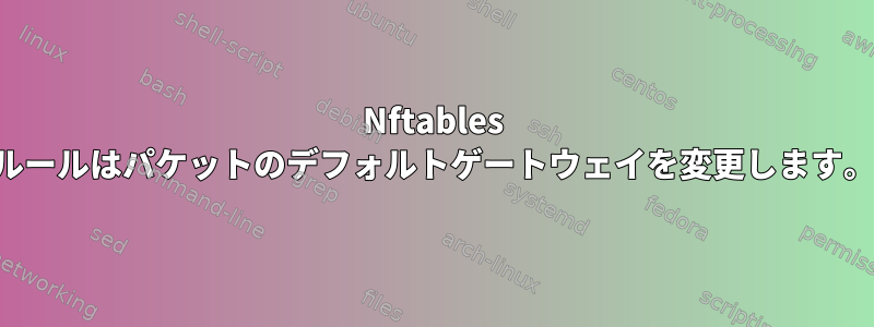 Nftables ルールはパケットのデフォルトゲートウェイを変更します。