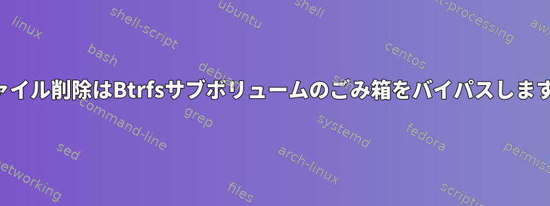 ファイル削除はBtrfsサブボリュームのごみ箱をバイパスします。